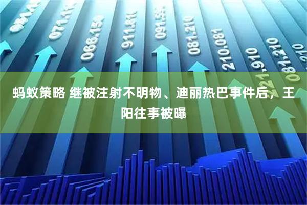 蚂蚁策略 继被注射不明物、迪丽热巴事件后，王阳往事被曝