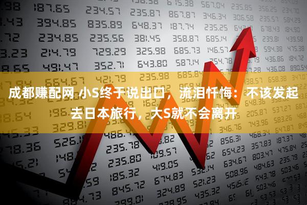 成都赚配网 小S终于说出口，流泪忏悔：不该发起去日本旅行，大S就不会离开