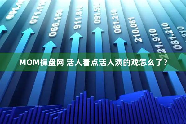 MOM操盘网 活人看点活人演的戏怎么了？