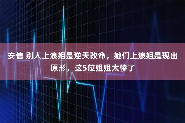 安信 别人上浪姐是逆天改命，她们上浪姐是现出原形，这5位姐姐太惨了