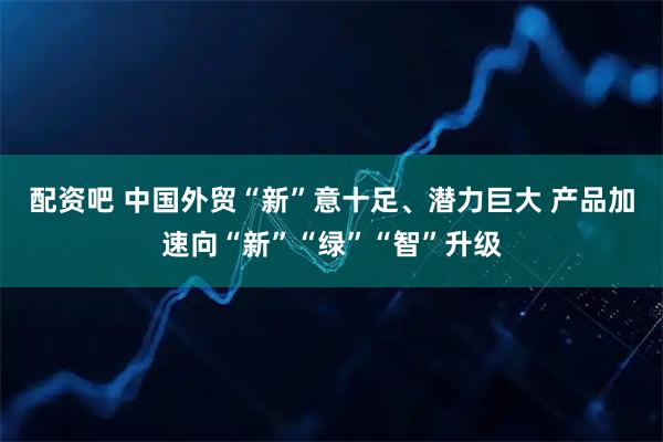 配资吧 中国外贸“新”意十足、潜力巨大 产品加速向“新”“绿”“智”升级