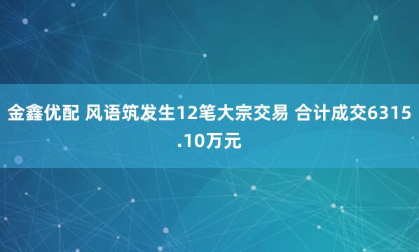 金鑫优配 风语筑发生12笔大宗交易 合计成交6315.10万元