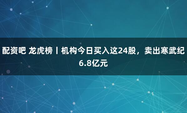 配资吧 龙虎榜丨机构今日买入这24股，卖出寒武纪6.8亿元
