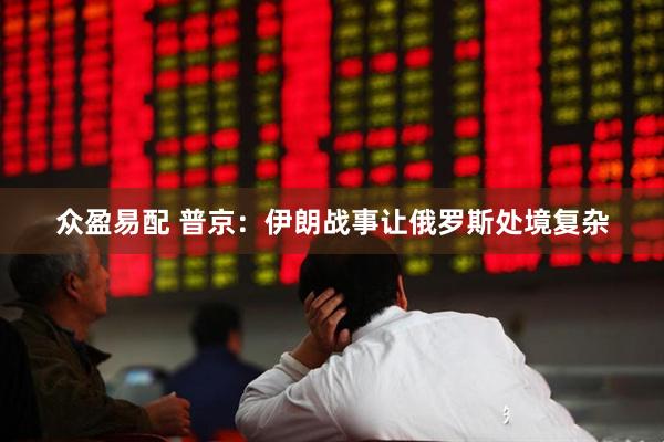 众盈易配 普京：伊朗战事让俄罗斯处境复杂