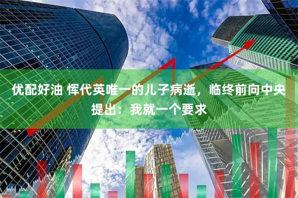 优配好油 恽代英唯一的儿子病逝，临终前向中央提出：我就一个要求