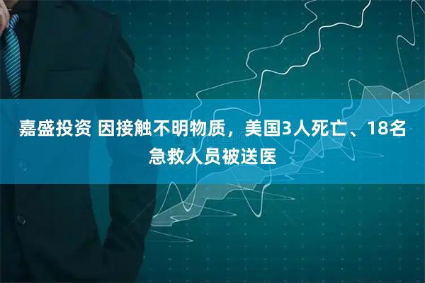 嘉盛投资 因接触不明物质，美国3人死亡、18名急救人员被送医