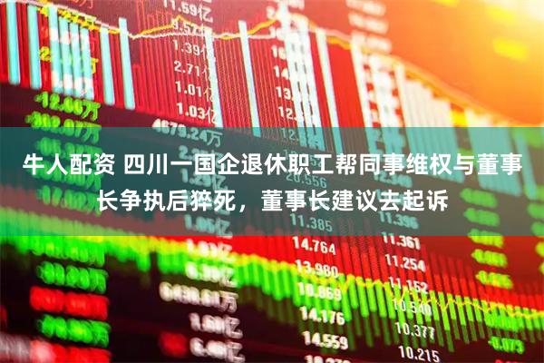 牛人配资 四川一国企退休职工帮同事维权与董事长争执后猝死，董事长建议去起诉