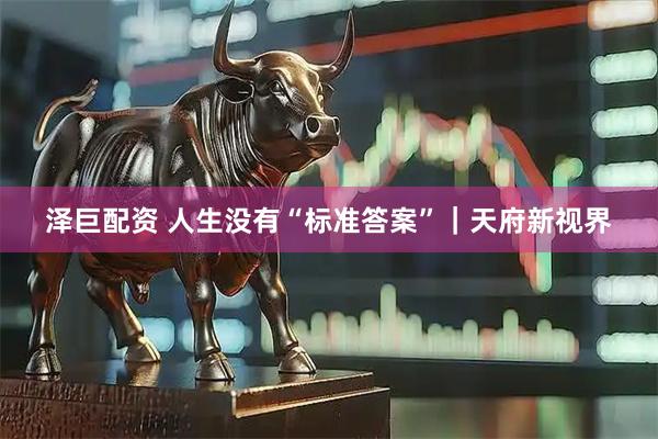 泽巨配资 人生没有“标准答案”｜天府新视界