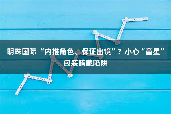 明珠国际 “内推角色、保证出镜”？小心“童星”包装暗藏陷阱