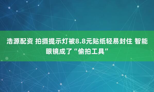 浩源配资 拍摄提示灯被8.8元贴纸轻易封住 智能眼镜成了“偷拍工具”