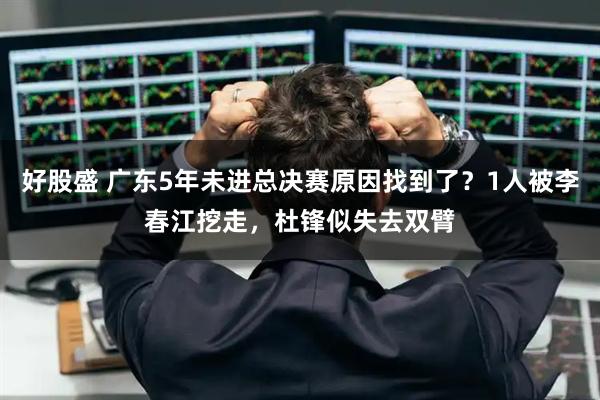 好股盛 广东5年未进总决赛原因找到了？1人被李春江挖走，杜锋似失去双臂