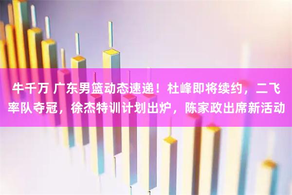 牛千万 广东男篮动态速递！杜峰即将续约，二飞率队夺冠，徐杰特训计划出炉，陈家政出席新活动
