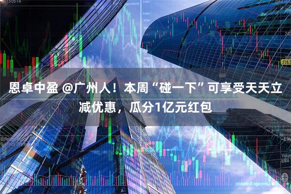 恩卓中盈 @广州人！本周“碰一下”可享受天天立减优惠，瓜分1亿元红包