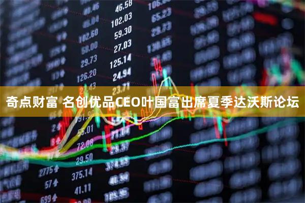 奇点财富 名创优品CEO叶国富出席夏季达沃斯论坛