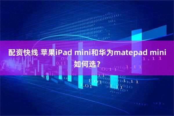 配资快线 苹果iPad mini和华为matepad mini如何选?