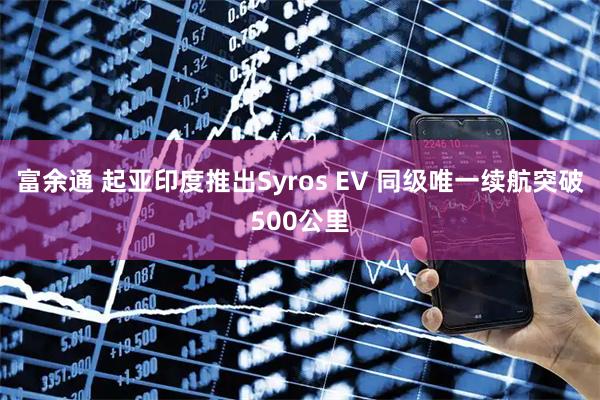 富余通 起亚印度推出Syros EV 同级唯一续航突破500公里