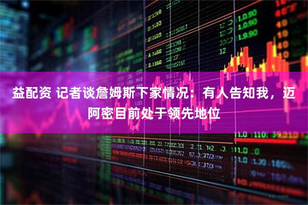 益配资 记者谈詹姆斯下家情况：有人告知我，迈阿密目前处于领先地位