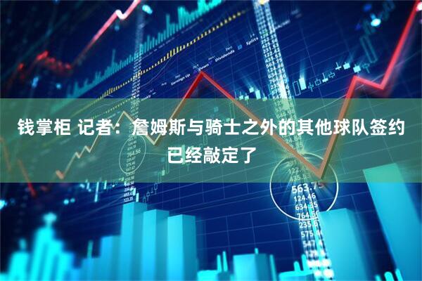 钱掌柜 记者:詹姆斯与骑士之外的其他球队签约已经敲定了