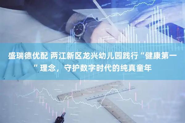 盛瑞德优配 两江新区龙兴幼儿园践行“健康第一”理念,守护数字时代的纯真童年