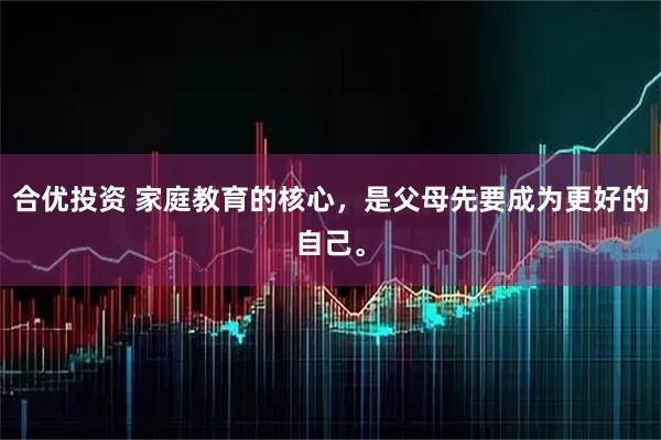 合优投资 家庭教育的核心，是父母先要成为更好的自己。