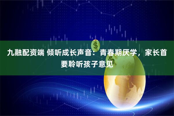 九融配资端 倾听成长声音：青春期厌学，家长首要聆听孩子意见