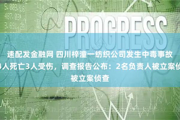 速配发金融网 四川梓潼一纺织公司发生中毒事故，4人死亡3人受伤，调查报告公布：2名负责人被立案侦查