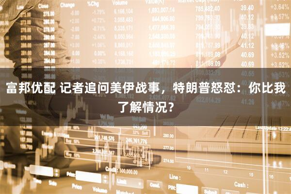 富邦优配 记者追问美伊战事，特朗普怒怼：你比我了解情况？