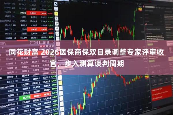 同花财富 2026医保商保双目录调整专家评审收官,步入测算谈判周期