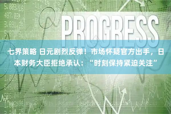 七界策略 日元剧烈反弹！市场怀疑官方出手，日本财务大臣拒绝承认：“时刻保持紧迫关注”