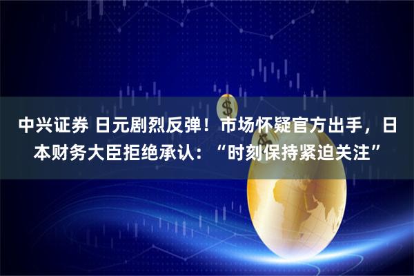 中兴证券 日元剧烈反弹！市场怀疑官方出手，日本财务大臣拒绝承认：“时刻保持紧迫关注”