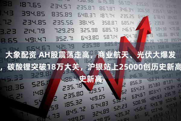 大象配资 AH股震荡走高，商业航天、光伏大爆发，碳酸锂突破18万大关，沪银站上25000创历史新高