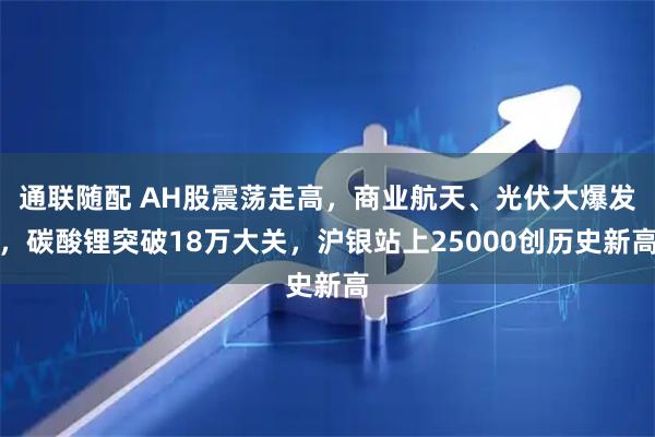 通联随配 AH股震荡走高，商业航天、光伏大爆发，碳酸锂突破18万大关，沪银站上25000创历史新高