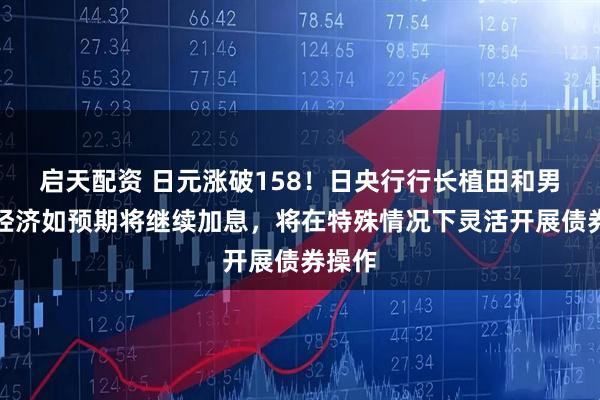 启天配资 日元涨破158！日央行行长植田和男：若经济如预期将继续加息，将在特殊情况下灵活开展债券操作