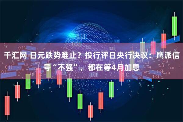 千汇网 日元跌势难止?投行评日央行决议:鹰派信号“不强”,都在等4月加息