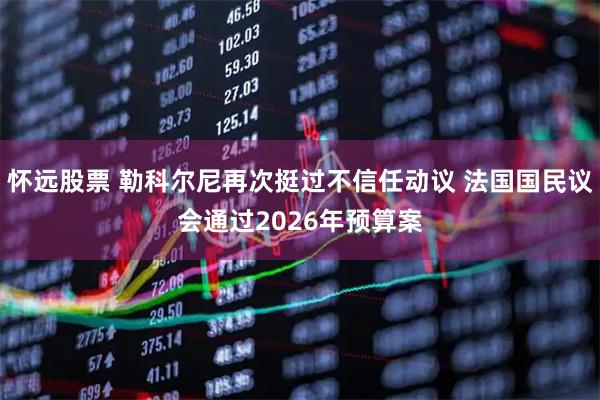 怀远股票 勒科尔尼再次挺过不信任动议 法国国民议会通过2026年预算案