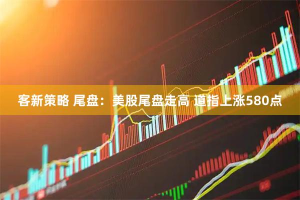 客新策略 尾盘：美股尾盘走高 道指上涨580点