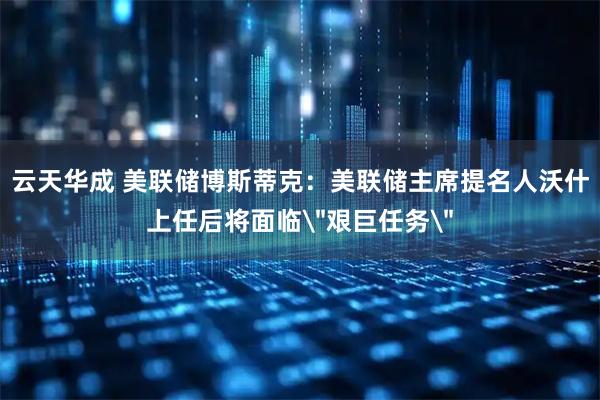 云天华成 美联储博斯蒂克：美联储主席提名人沃什上任后将面临