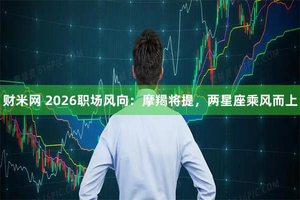 财米网 2026职场风向：摩羯将提，两星座乘风而上