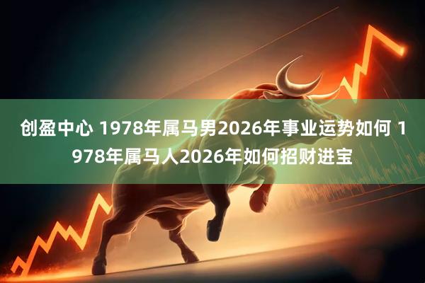 创盈中心 1978年属马男2026年事业运势如何 1978年属马人2026年如何招财进宝