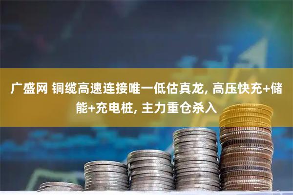 广盛网 铜缆高速连接唯一低估真龙, 高压快充+储能+充电桩, 主力重仓杀入