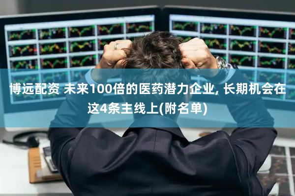 博远配资 未来100倍的医药潜力企业, 长期机会在这4条主线上(附名单)