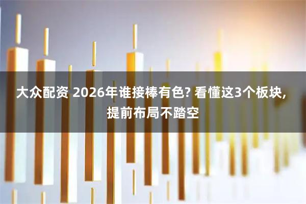 大众配资 2026年谁接棒有色? 看懂这3个板块, 提前布局不踏空