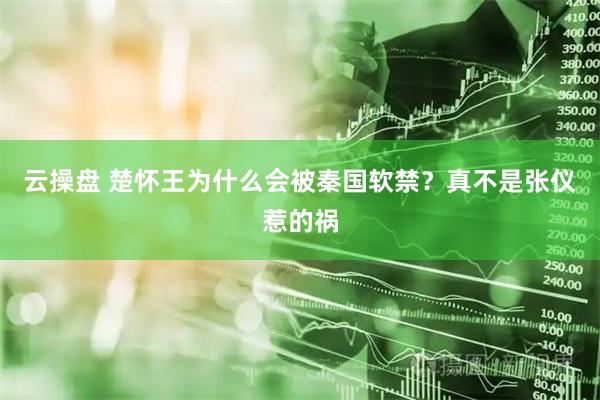 云操盘 楚怀王为什么会被秦国软禁？真不是张仪惹的祸