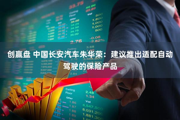 创赢盘 中国长安汽车朱华荣：建议推出适配自动驾驶的保险产品