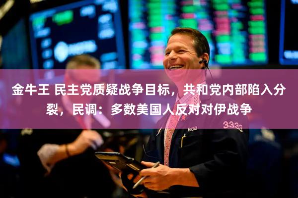 金牛王 民主党质疑战争目标，共和党内部陷入分裂，民调：多数美国人反对对伊战争