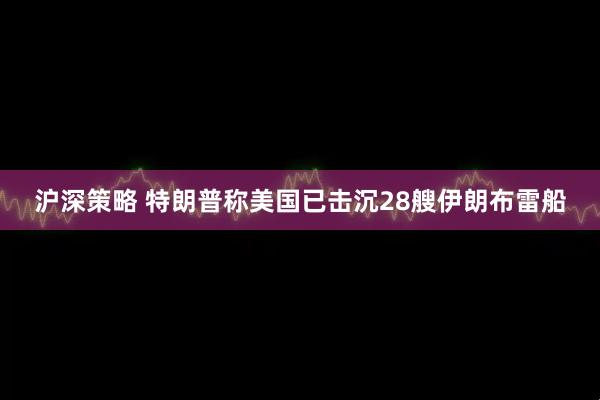 沪深策略 特朗普称美国已击沉28艘伊朗布雷船