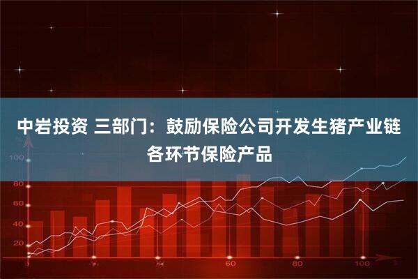 中岩投资 三部门：鼓励保险公司开发生猪产业链各环节保险产品