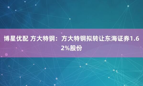 博星优配 方大特钢：方大特钢拟转让东海证券1.62%股份