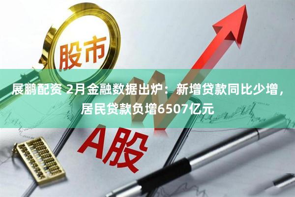 展鹏配资 2月金融数据出炉:新增贷款同比少增,居民贷款负增6507亿元
