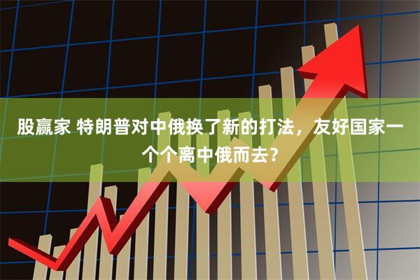股赢家 特朗普对中俄换了新的打法，友好国家一个个离中俄而去？